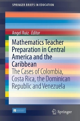 Mathematics Teacher Preparation in Central America and the Caribbean: The Cases of Colombia, Costa Rica, the Dominican Republic and Venezuela by Angel Ruiz 9783319441764