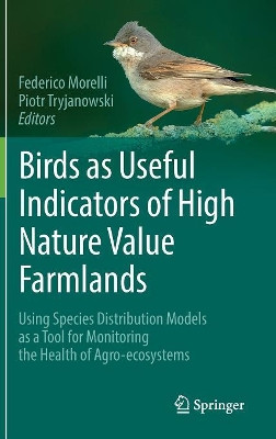 Birds as Useful Indicators of High Nature Value Farmlands: Using Species Distribution Models as a Tool for Monitoring the Health of Agro-ecosystems by Federico Morelli 9783319502823