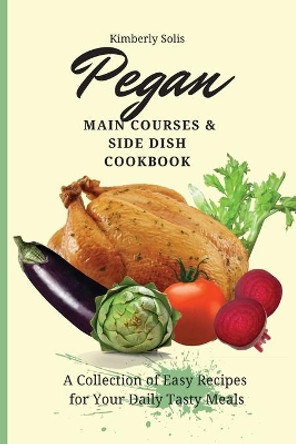 Pegan Main Courses and Side Dish Cookbook: A Collection of Easy Recipes for your Daily Tasty Meals by Kimberly Solis 9781802773651