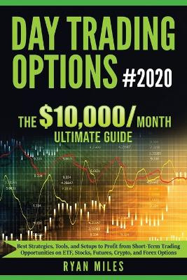 Day Trading Options Ultimate Guide 2020: From Beginners to Advance in weeks! Best Strategies, Tools, and Setups to Profit from Short-Term Trading Opportunities on ETF, Stocks, Futures, Crypto, and Forex Options by Ryan Miles 9781953693143