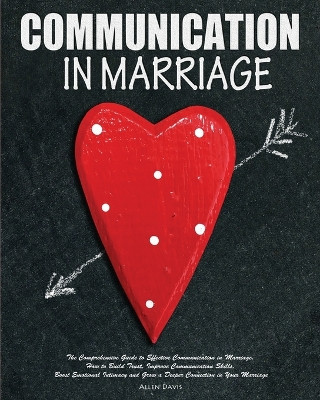 Communication In Marriage: The Comprehensive Guide to Effective Communication in Marriage. How to Build Trust, Improve Communication Skills, Boost Emotional Intimacy and Grow a Deeper Connection in Your Marriage by Allen Davis 9781952832178