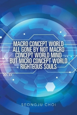 Macro Concept World All Gone by Not Macro Concept World Mind but Micro Concept World Righteous Souls by Seongju Choi 9781543754520
