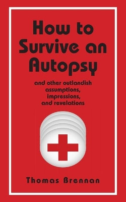 How To Survive An Autopsy: and other outlandish assumptions, impressions and revelations by Thomas Brennan 9781587905872
