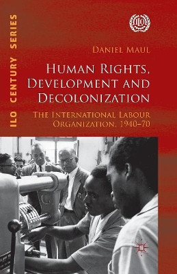 Human Rights, Development and Decolonization: The International Labour Organization, 1940-70 by Daniel R. Maul 9781349344710