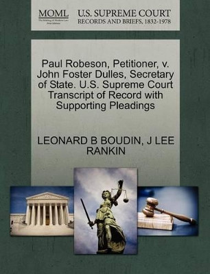 Paul Robeson, Petitioner, V. John Foster Dulles, Secretary of State. U.S. Supreme Court Transcript of Record with Supporting Pleadings by Leonard B Boudin 9781270424888
