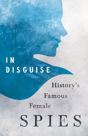In Disguise - History's Famous Female Spies by Various 9781528718929