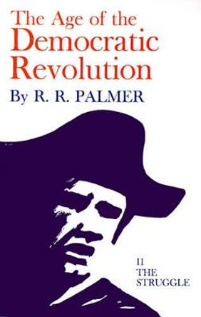 Age of the Democratic Revolution: A Political History of Europe and America, 1760-1800, Volume 2: The Struggle by R. R. Palmer