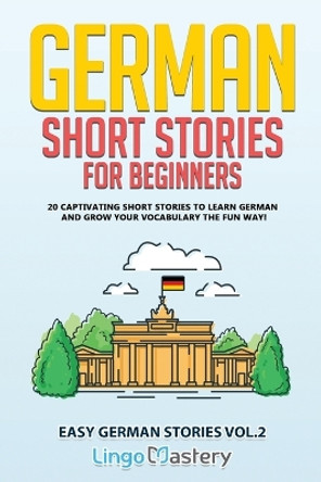 German Short Stories for Beginners: 20 Captivating Short Stories to Learn German & Grow Your Vocabulary the Fun Way! by Lingo Mastery 9781951949266