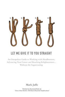Let Me Give it to You Straight: An Outspoken Guide to Working with Headhunters, Advancing Your Career and Reaching Enlightenment ... Without the Sugarcoating by Mark Jaffe 9781908293312