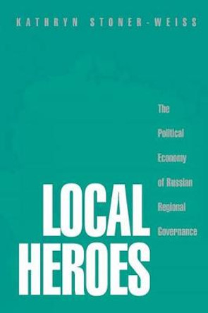 Local Heroes: The Political Economy of Russian Regional Governance by Kathryn Stoner-Weiss