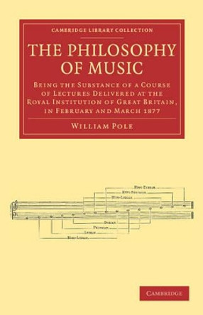 The Philosophy of Music: Being the Substance of a Course of Lectures Delivered at the Royal Institution of Great Britain, in February and March 1877 by William Pole 9781108038782