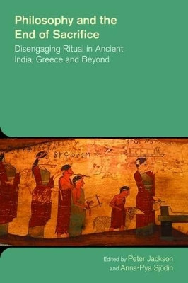 Philosophy and the End of Sacrifice: Disengaging Ritual in Ancient India, Greece and Beyond by Professor Peter Jackson 9781781791257