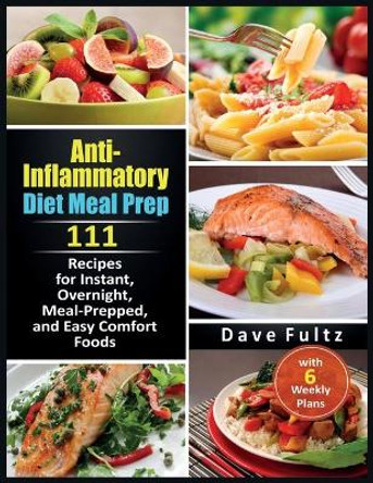 Anti-Inflammatory Diet Meal Prep: 111 Recipes for Instant, Overnight, Meal- Prepped, and Easy Comfort Foods with 6 Weekly Plans by Dave Fultz 9781914300875