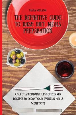 The Definitive Guide to Dash Diet Meals Preparation: A Super Affordable list of Dinner Recipes to Enjoy Your Evening Meals with Taste by Maya Wilson 9781802690705