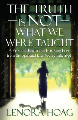 The Truth is NOT What We Were Taught: A Personal Journey of Breaking Free from the Spiritual Lies We've Inherited by Lenora Hoag 9781736592915