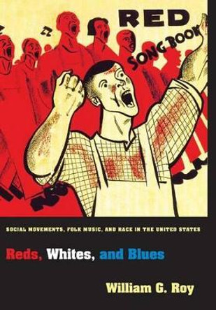 Reds, Whites, and Blues: Social Movements, Folk Music, and Race in the United States by William G. Roy