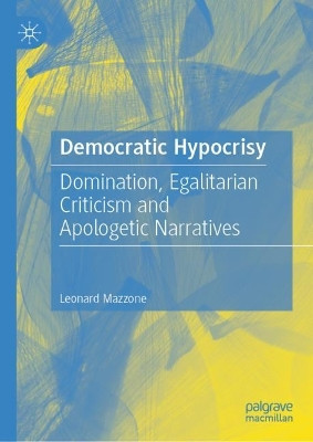 Democratic Hypocrisy: Domination, Egalitarian Criticism and Apologetic Narratives by Leonard Mazzone 9783031338199