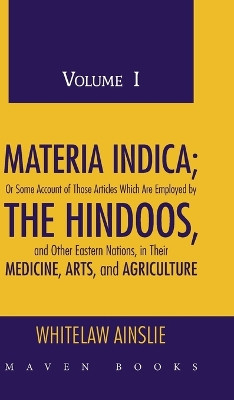 MATERIA INDICA; Or Some Account of Those Articles Which Are Employed by THE HINDOOS, and Other Eastern Nations, in Their MEDICINE, ARTS, and AGRICULTURE (Volume I) by M R a S Whitelaw Ainslie 9789387867741