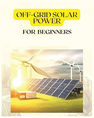 Off Grid Solar Power for Beginners: A Practical Guide to Harnessing Solar Energy by Patrick Frazier 9781088239490