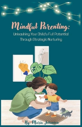 Mindful Parenting: Unleashing Your Child's Full Potential Through Strategic Nurturing by Maria Johanson 9798223917687