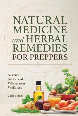 Natural Medicine and Herbal Remedies for Preppers: Survival Secrets of Wilderness Wellness by Carlos Mack 9798987389768