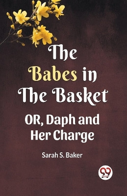 THE BABES IN THE BASKET OR, Daph and Her Charge by Sarah S Baker 9789360469788