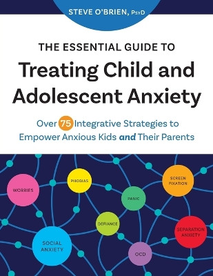 The Essential Guide to Treating Child and Adolescent Anxiety: Over 75 Integrative Strategies to Empower Anxious Kids and Their Parents by Steve O'Brien 9781683736721