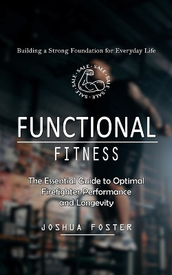 Functional Fitness: Building a Strong Foundation for Everyday Life (The Essential Guide to Optimal Firefighter Performance and Longevity) by Joshua Foster 9781777762124