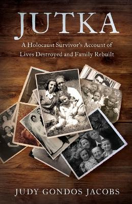 Jutka: A Holocaust Survivor's Account of Lives Destroyed and Family Rebuilt by Judy Gondos Jacobs 9781632998002