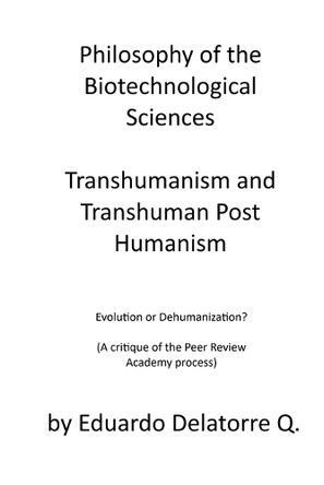 Philosophy of the Biotechnological Sciences, Transhumanism and Transhuman Post Humanism: Evolution or Dehumanization? (A critique of the Peer Review Academy process) by Eduardo Delatorre Q 9798227510471