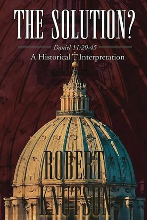 The Solution?: Daniel 11:20-45 - A Historical Interpretation by Robert Knutson 9781963851403