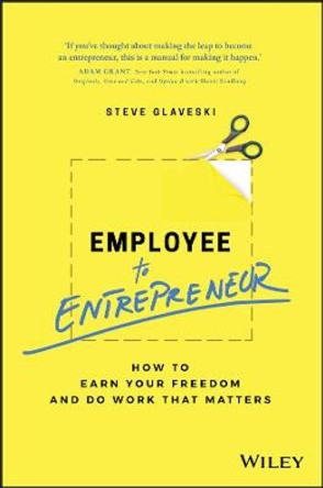 Employee to Entrepreneur: How to Earn Your Freedom and Do Work that Matters by Steve Glaveski