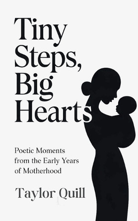 Tiny Steps, Big Hearts: Poetic Moments from the Early Years of Motherhood by Taylor Quill 9798330625550