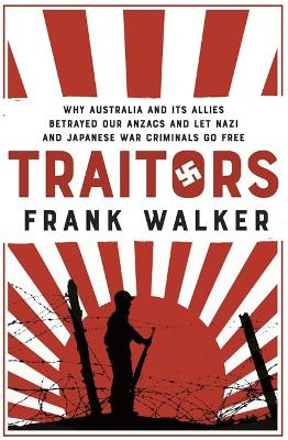 Traitors: How Australia and its Allies betrayed our ANZACs and let Nazi and Japanese war criminals go free Frank Walker 9780733641459