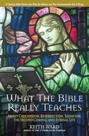 What the Bible Really Teaches: About Crucifixion, Resurrection, Salvation, the Second Coming, and Eternal Life by Keith Ward 9780824523442