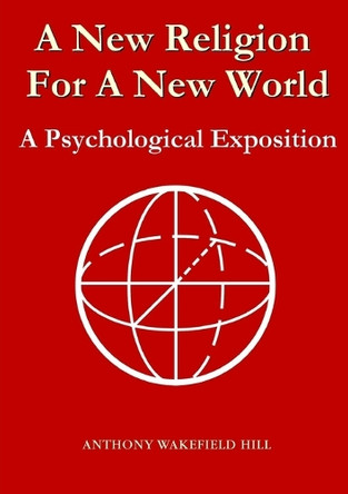 A New Religion for A New World: A Psychological Exposition by Anthony Wakefield Hill 9781291972580