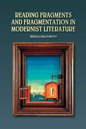 Reading Fragments and Fragmentation in Modernist Literature by Rebecca Varley-Winter 9781845198954