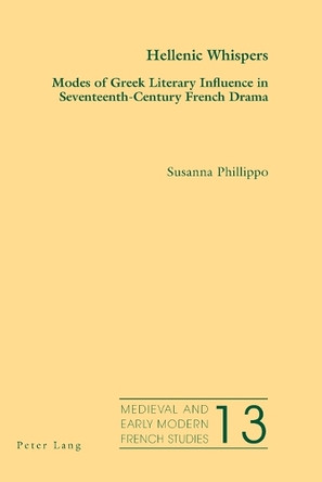 Hellenic Whispers: Modes of Greek Literary Influence in Seventeenth-Century French Drama by Susanna Phillippo 9783034308519
