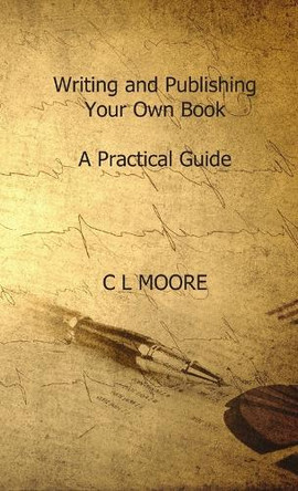 Writing and Publishing Your Own Book. A Practicle Guide by C. L. Moore 9781291948608