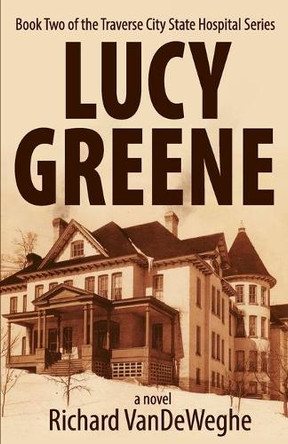 Lucy Greene: Book Two of the Traverse City State Hospital Series by Richard Vendeweghe 9781950659685