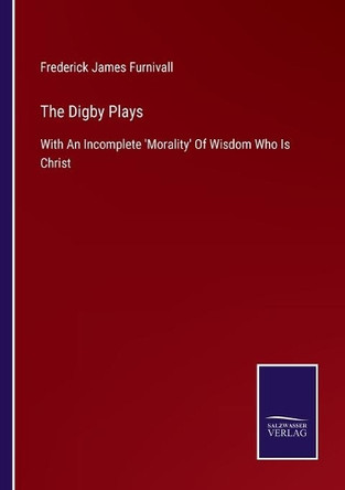 The Digby Plays: With An Incomplete 'Morality' Of Wisdom Who Is Christ by Frederick James Furnivall 9783752523485