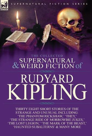 The Collected Supernatural and Weird Fiction of Rudyard Kipling: Thirty-Eight Short Stories of the Strange and Unusual by Rudyard Kipling 9781782820741