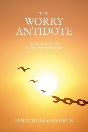 The Worry Antidote: The Practical Mystic's Guide to Living Fearlessly by Henry Thomas Hamblin 9798230111856