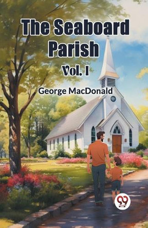 The Seaboard Parish Vol. I by George MacDonald 9789367149683
