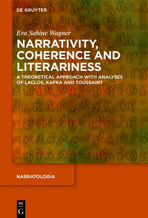 Narrativity, Coherence and Literariness: A Theoretical Approach with Analyses of Laclos, Kafka and Toussaint by Eva Sabine Wagner 9783110664362