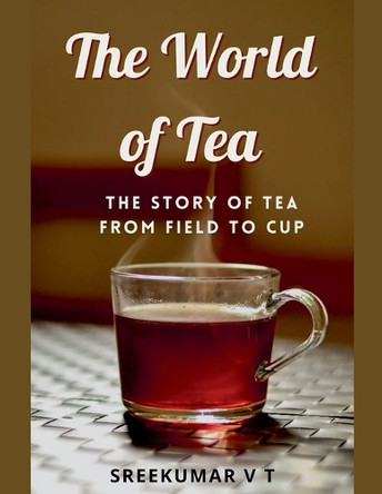The World of Tea: The Story of Tea from Field to Cup by V T Sreekumar 9798224898664