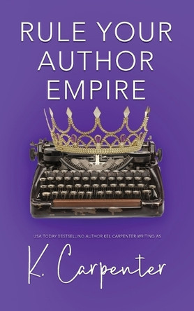 Rule Your Author Empire: The Step-by-Step Plan to Take Control of Your Writing Career, Work Less, and Earn 6 Figures by K Carpenter 9781960167736