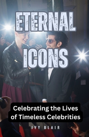 Eternal Icons: Celebrating the Lives of Timeless Celebrities by Ivy Blair 9798330416004
