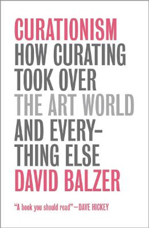 Curationism: How Curating Took Over the Art World and Everything Else by David Balzer