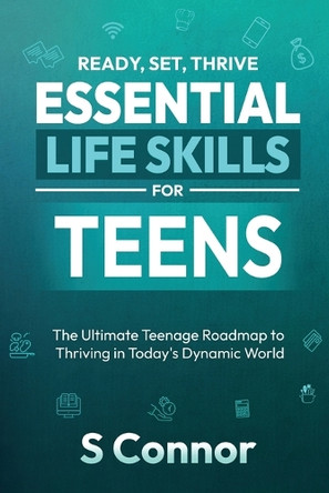 Ready, Set, Thrive - Essential Life Skills for Teens: The Ultimate Teenage Roadmap to Thriving in Today's Dynamic World by S Connor 9789334079913